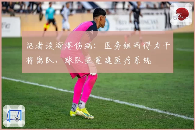 记者谈海港伤病：医务组两得力干将离队，球队正重建医疗系统