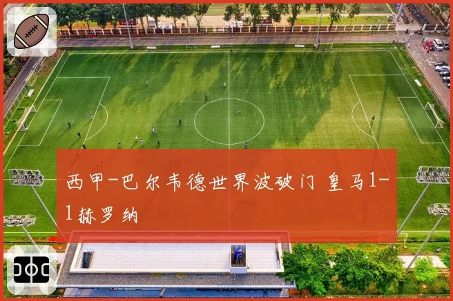 西甲-巴尔韦德世界波破门 皇马1-1赫罗纳