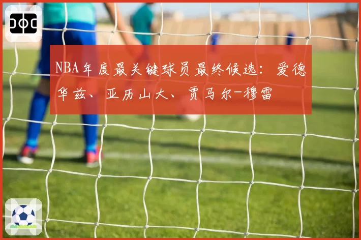 NBA年度最关键球员最终候选：爱德华兹、亚历山大、贾马尔-穆雷