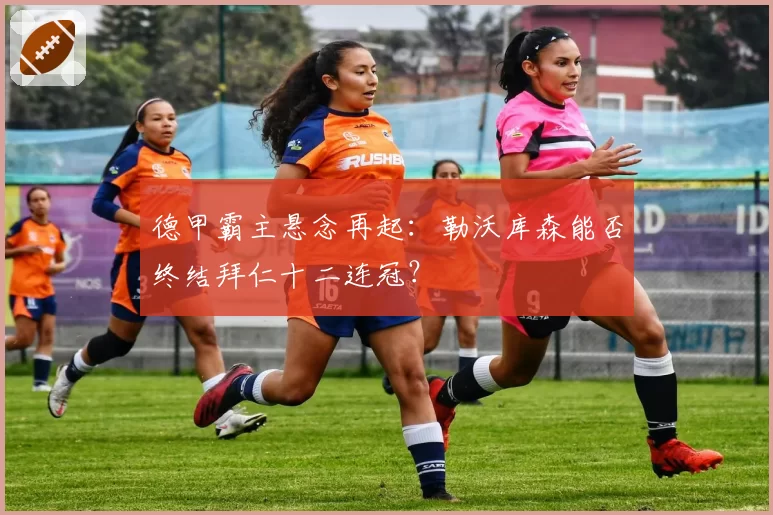 德甲霸主悬念再起:勒沃库森能否终结拜仁十二连冠?