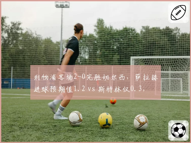 利物浦客场2-0完胜切尔西，萨拉赫进球预期值1.2 vs 斯特林仅0.3，蓝军锋线低迷何解
