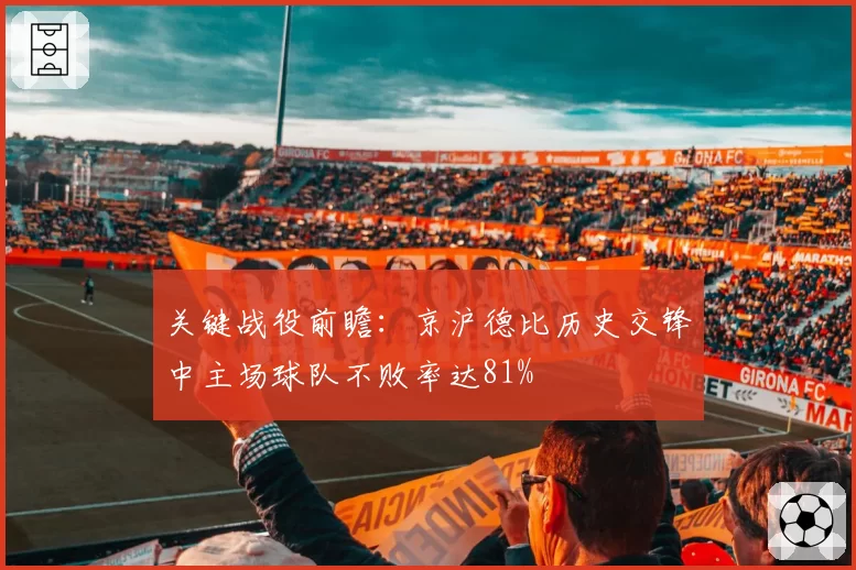 关键战役前瞻:京沪德比历史交锋中主场球队不败率达81%