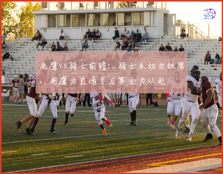 老鹰vs骑士前瞻：骑士米切尔缺席，老鹰为直通季后赛全力以赴