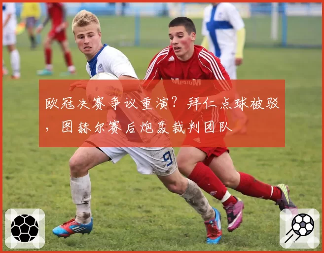 欧冠决赛争议重演？拜仁点球被驳，图赫尔赛后炮轰裁判团队