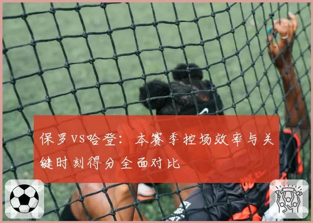 保罗vs哈登:本赛季控场效率与关键时刻得分全面对比