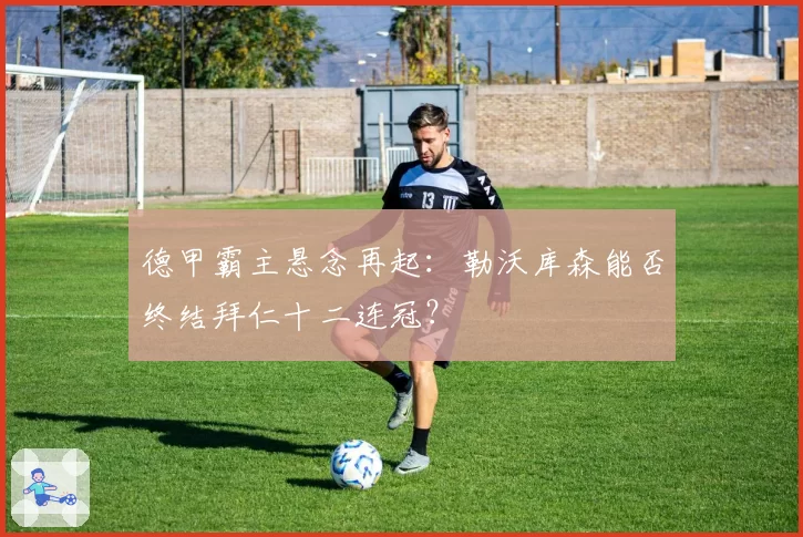 德甲霸主悬念再起:勒沃库森能否终结拜仁十二连冠?