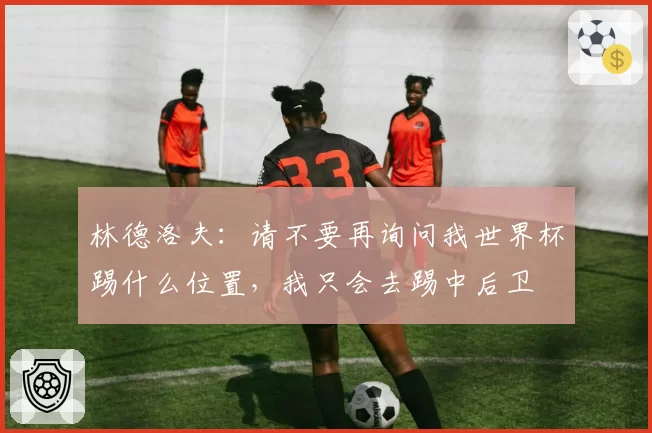 林德洛夫:请不要再询问我世界杯踢什么位置,我只会去踢中后卫