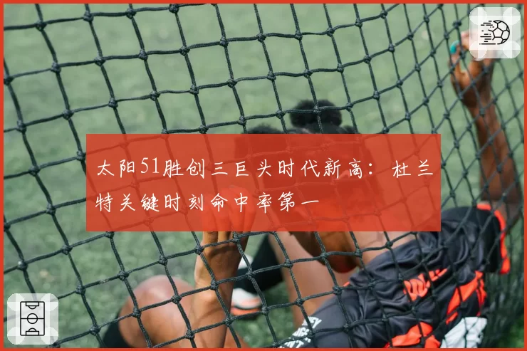 太阳51胜创三巨头时代新高：杜兰特关键时刻命中率第一