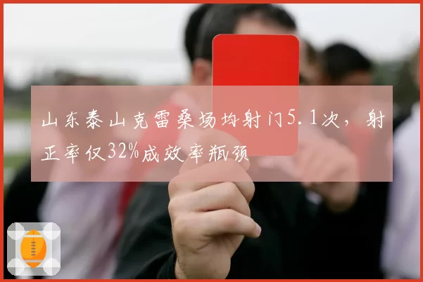 山东泰山克雷桑场均射门5.1次，射正率仅32%成效率瓶颈