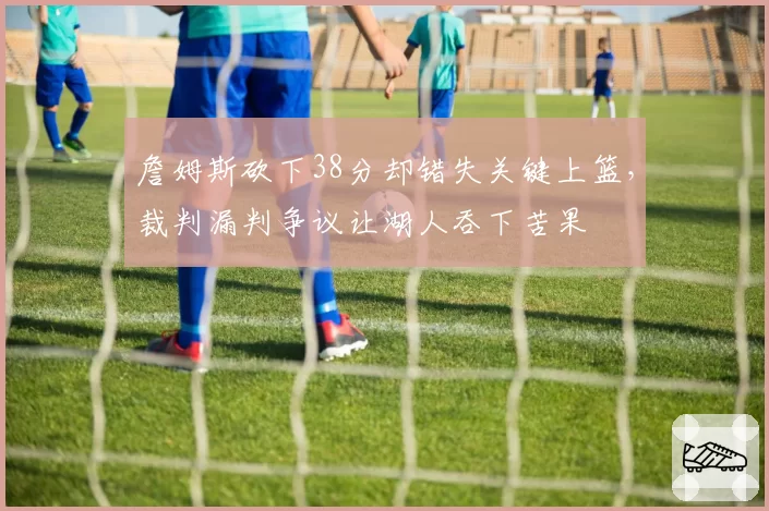 詹姆斯砍下38分却错失关键上篮,裁判漏判争议让湖人吞下苦果
