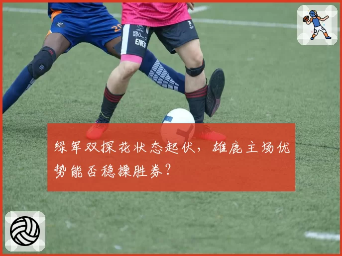 绿军双探花状态起伏，雄鹿主场优势能否稳操胜券？