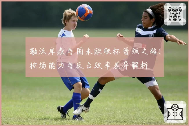 勒沃库森与国米欧联杯晋级之路：控场能力与反击效率差异解析