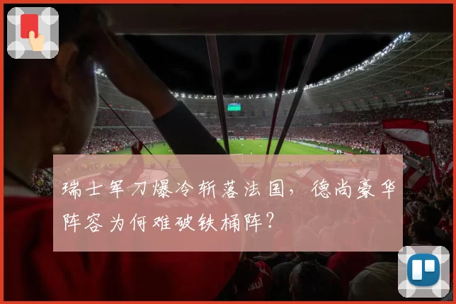 瑞士军刀爆冷斩落法国，德尚豪华阵容为何难破铁桶阵？