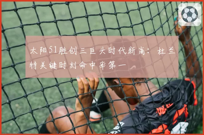 太阳51胜创三巨头时代新高：杜兰特关键时刻命中率第一