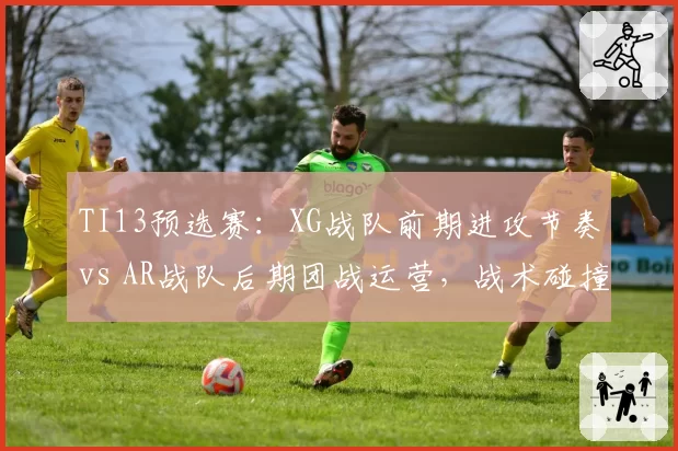 TI13预选赛：XG战队前期进攻节奏vs AR战队后期团战运营，战术碰撞前瞻