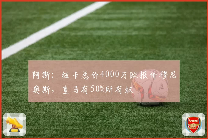 阿斯:纽卡总价4000万欧报价穆尼奥斯,皇马有50%所有权
