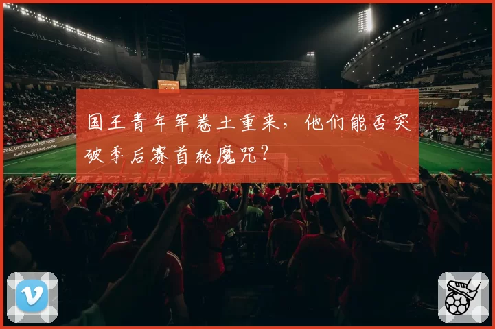 国王青年军卷土重来，他们能否突破季后赛首轮魔咒？
