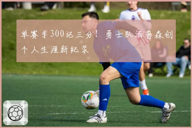 单赛季300记三分！勇士队汤普森创个人生涯新纪录