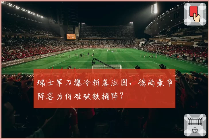 瑞士军刀爆冷斩落法国，德尚豪华阵容为何难破铁桶阵？