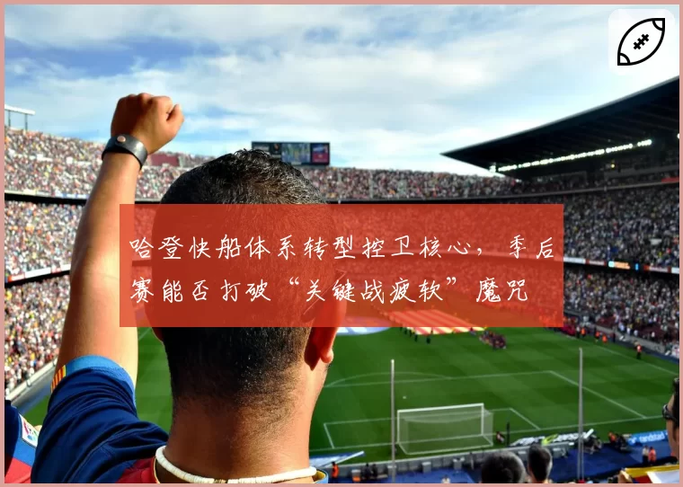 哈登快船体系转型控卫核心，季后赛能否打破“关键战疲软”魔咒