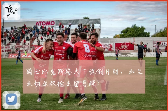 骑士比克斯塔夫下课倒计时,加兰米切尔双枪去留悬疑?