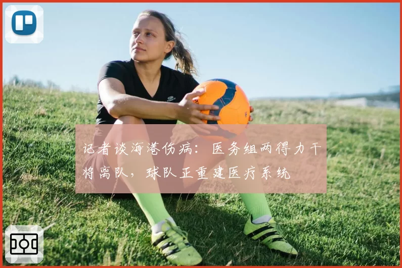 记者谈海港伤病：医务组两得力干将离队，球队正重建医疗系统