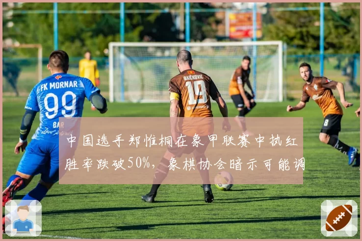 中国选手郑惟桐在象甲联赛中执红胜率跌破50%,象棋协会暗示可能调整等级分制度