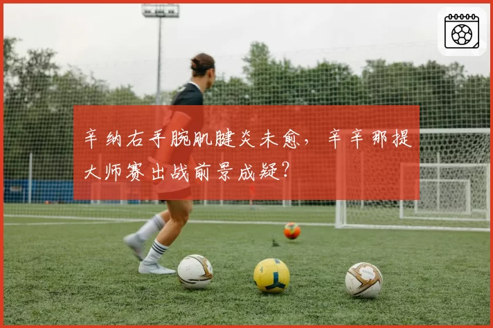 辛纳右手腕肌腱炎未愈，辛辛那提大师赛出战前景成疑？