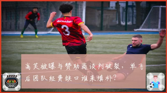高芙被曝与赞助商谈判破裂,单飞后团队经费缺口谁来填补?