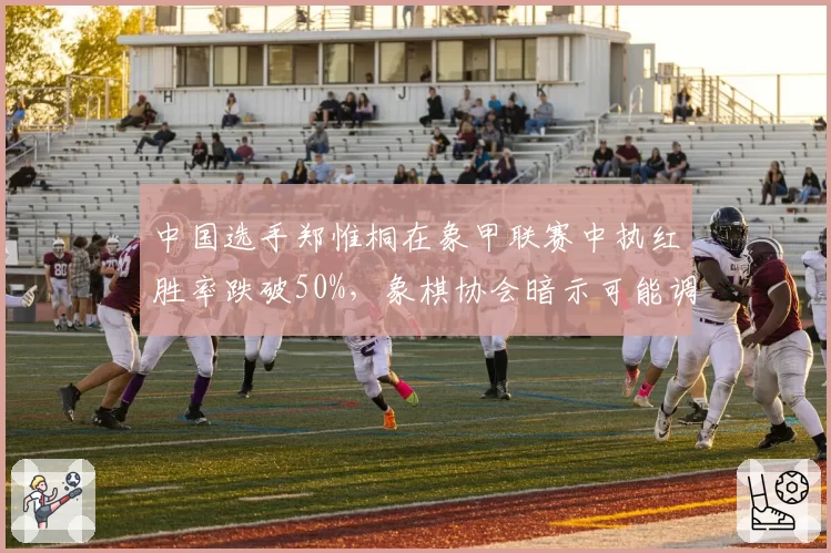 中国选手郑惟桐在象甲联赛中执红胜率跌破50%,象棋协会暗示可能调整等级分制度