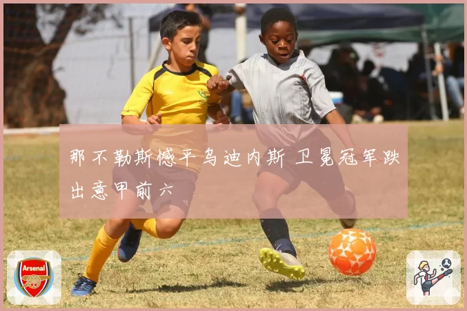 那不勒斯憾平乌迪内斯 卫冕冠军跌出意甲前六