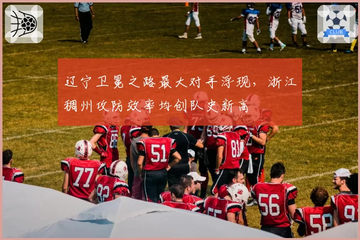 辽宁卫冕之路最大对手浮现，浙江稠州攻防效率均创队史新高