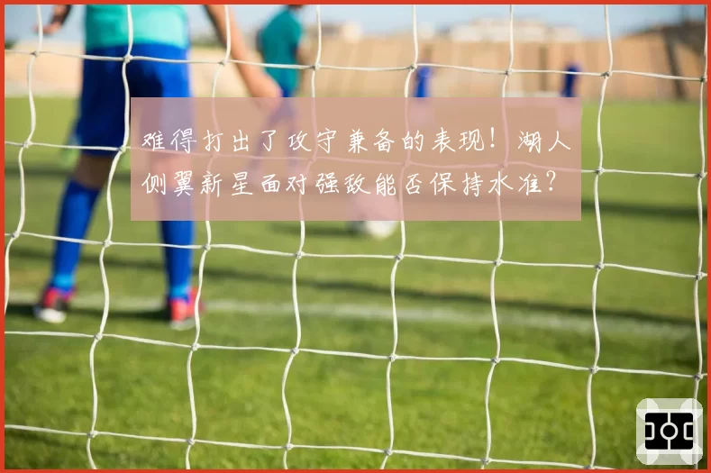 难得打出了攻守兼备的表现!湖人侧翼新星面对强敌能否保持水准?