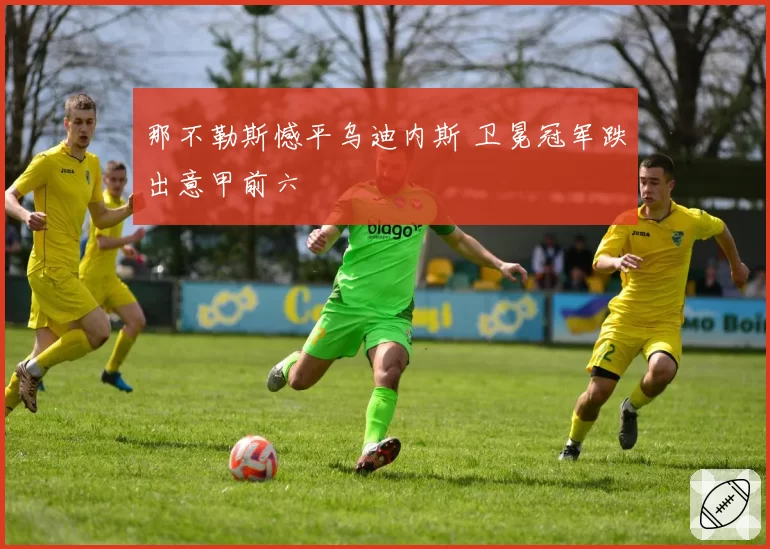 那不勒斯憾平乌迪内斯 卫冕冠军跌出意甲前六