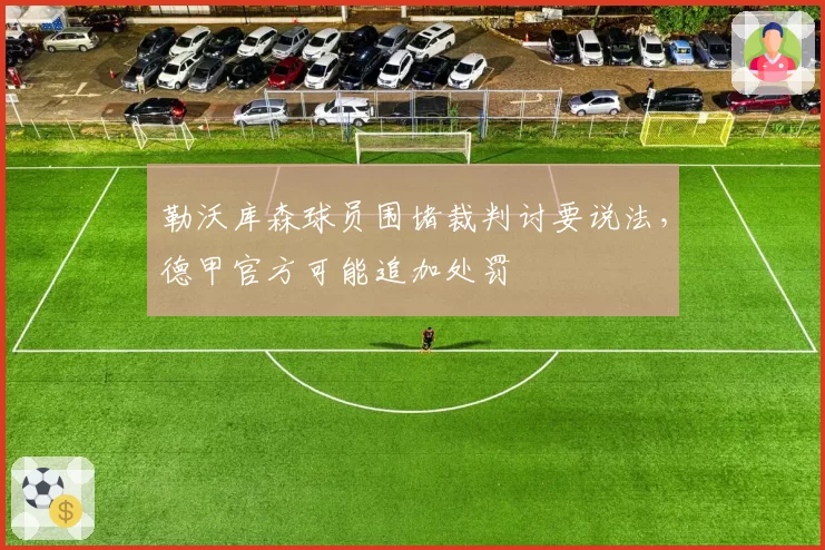 勒沃库森球员围堵裁判讨要说法,德甲官方可能追加处罚
