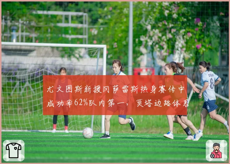 尤文图斯新援冈萨雷斯热身赛传中成功率62%队内第一，莫塔边路体系获得数据强力支撑