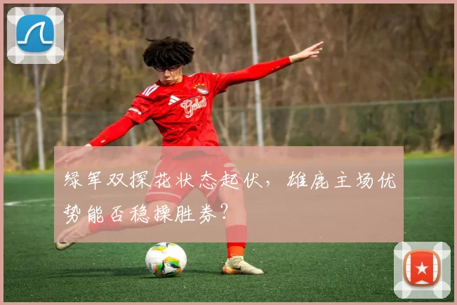 绿军双探花状态起伏，雄鹿主场优势能否稳操胜券？