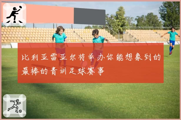 比利亚雷亚尔将举办你能想象到的最棒的青训足球赛事