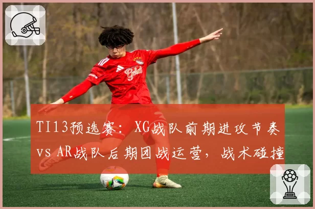TI13预选赛：XG战队前期进攻节奏vs AR战队后期团战运营，战术碰撞前瞻