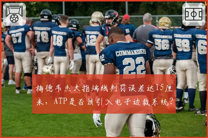 梅德韦杰夫指端线判罚误差达15厘米，ATP是否该引入电子边裁系统？