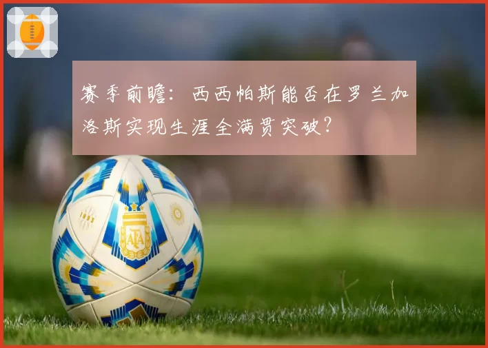 赛季前瞻：西西帕斯能否在罗兰加洛斯实现生涯全满贯突破？