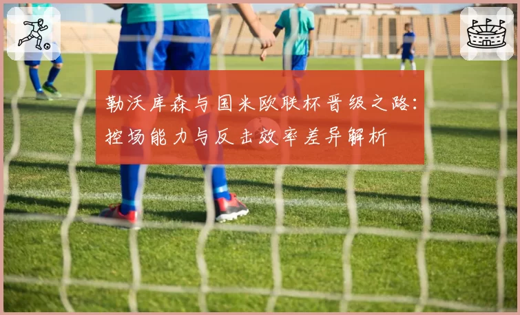 勒沃库森与国米欧联杯晋级之路：控场能力与反击效率差异解析